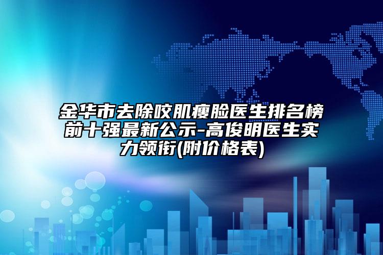 金华市去除咬肌瘦脸医生排名榜前十强最新公示-高俊明医生实力领衔(附价格表)