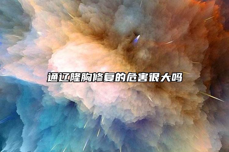 通辽隆胸修复的危害很大吗