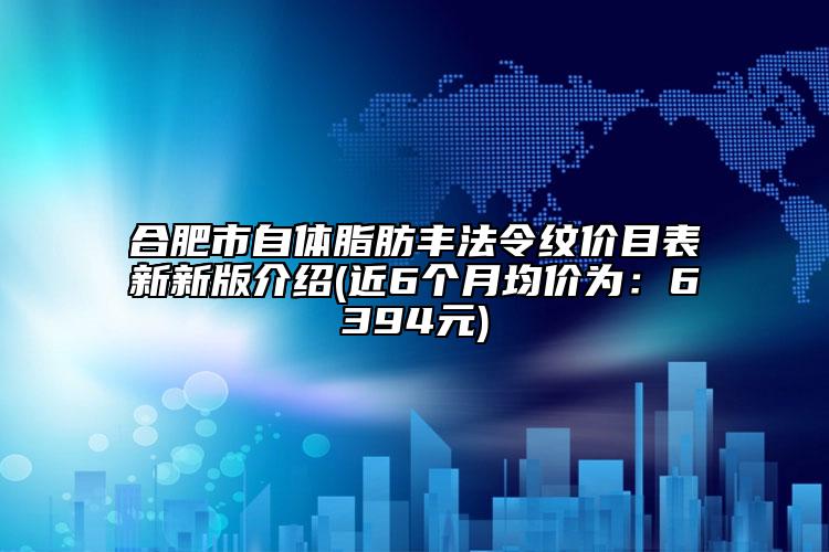 合肥市自体脂肪丰法令纹价目表新新版介绍(近6个月均价为：6394元)