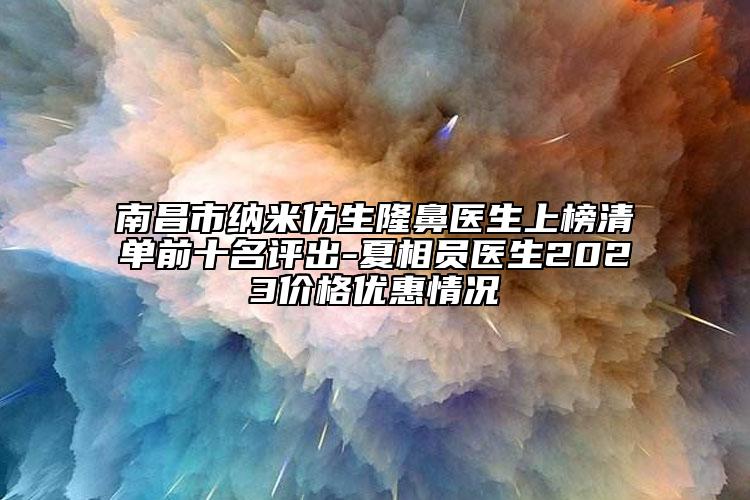 南昌市纳米仿生隆鼻医生上榜清单前十名评出-夏相员医生2023价格优惠情况