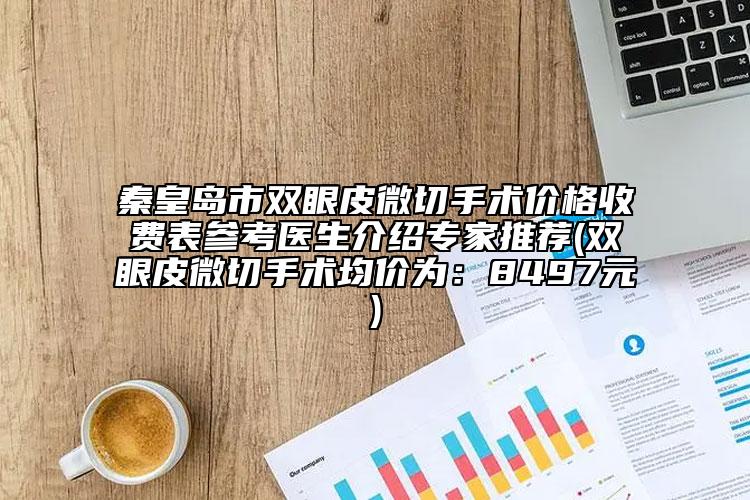 秦皇岛市双眼皮微切手术价格收费表参考医生介绍专家推荐(双眼皮微切手术均价为：8497元)