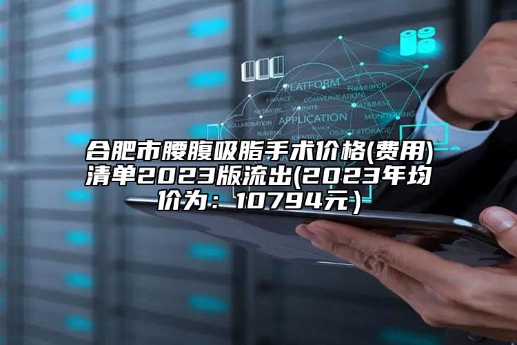 合肥市腰腹吸脂手术价格(费用)清单2023版流出(2023年均价为：10794元）