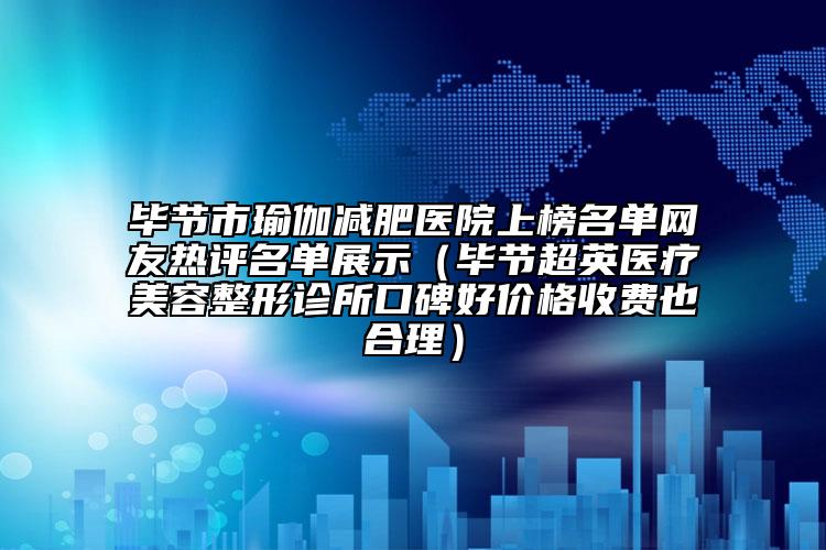 毕节市瑜伽减肥医院上榜名单网友热评名单展示（毕节超英医疗美容整形诊所口碑好价格收费也合理）