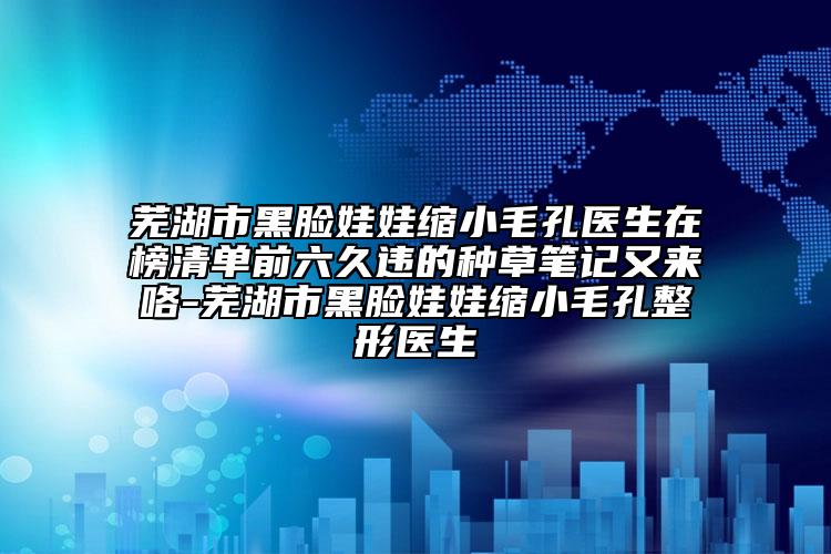 芜湖市黑脸娃娃缩小毛孔医生在榜清单前六久违的种草笔记又来咯-芜湖市黑脸娃娃缩小毛孔整形医生