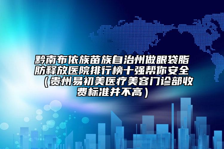 黔南布依族苗族自治州做眼袋脂肪释放医院排行榜十强帮你安全（贵州易初美医疗美容门诊部收费标准并不高）