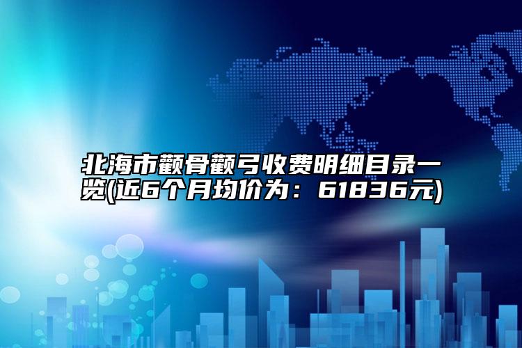 北海市颧骨颧弓收费明细目录一览(近6个月均价为：61836元)