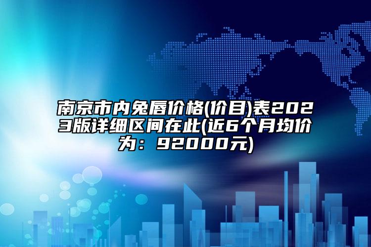 南京市内兔唇价格(价目)表2023版详细区间在此(近6个月均价为：92000元)