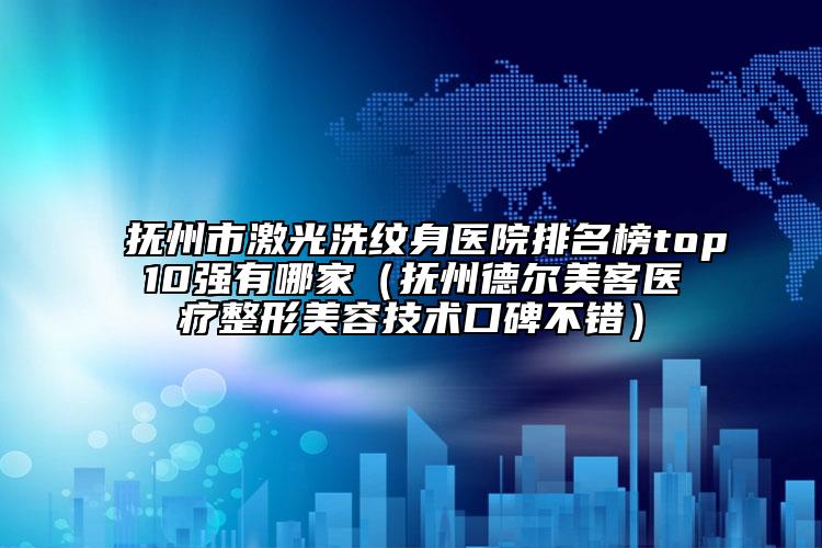 抚州市激光洗纹身医院排名榜top10强有哪家（抚州德尔美客医疗整形美容技术口碑不错）