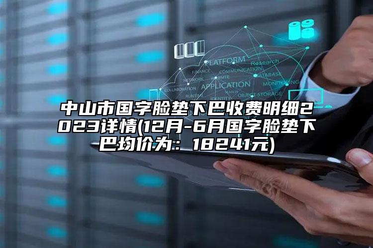 中山市国字脸垫下巴收费明细2023详情(12月-6月国字脸垫下巴均价为：18241元)