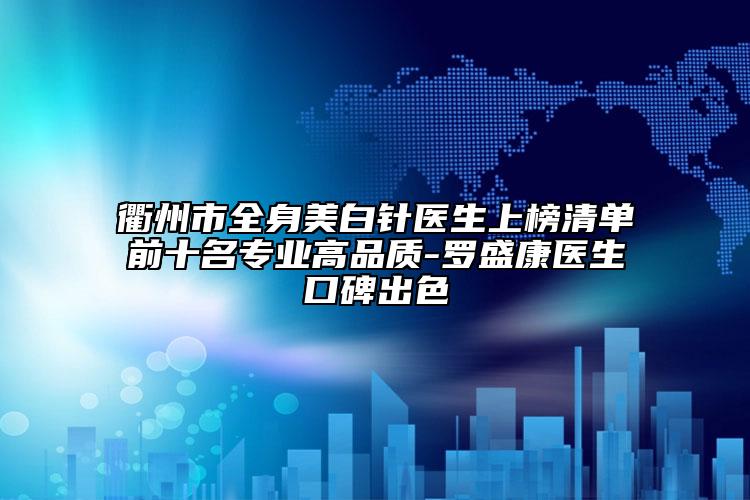 衢州市全身美白针医生上榜清单前十名专业高品质-罗盛康医生口碑出色