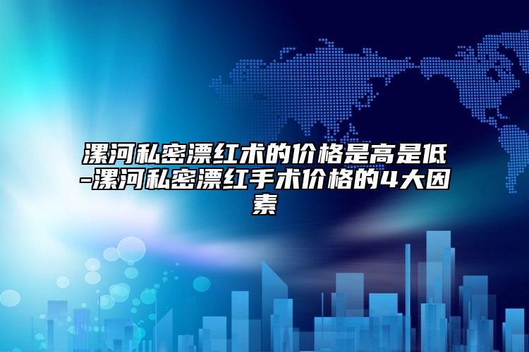 漯河私密漂红术的价格是高是低-漯河私密漂红手术价格的4大因素