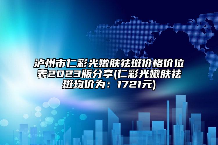 泸州市仁彩光嫩肤祛斑价格价位表2023版分享(仁彩光嫩肤祛斑均价为：1721元)