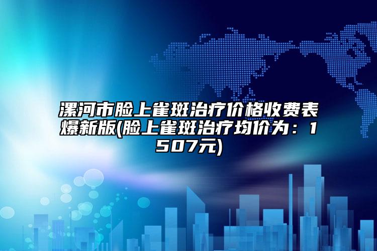 漯河市脸上雀斑治疗价格收费表爆新版(脸上雀斑治疗均价为：1507元)