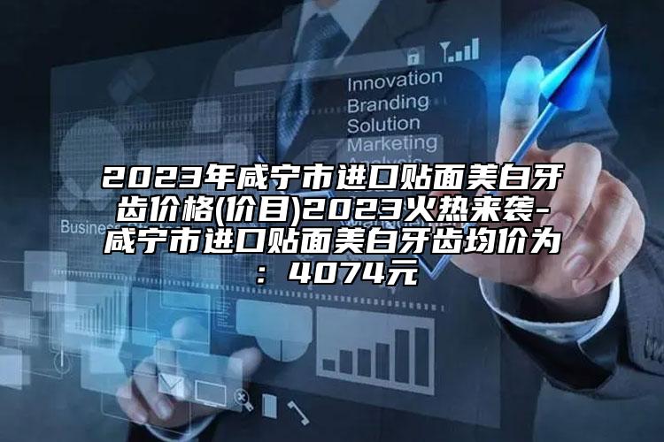 2023年咸宁市进口贴面美白牙齿价格(价目)2023火热来袭-咸宁市进口贴面美白牙齿均价为：4074元