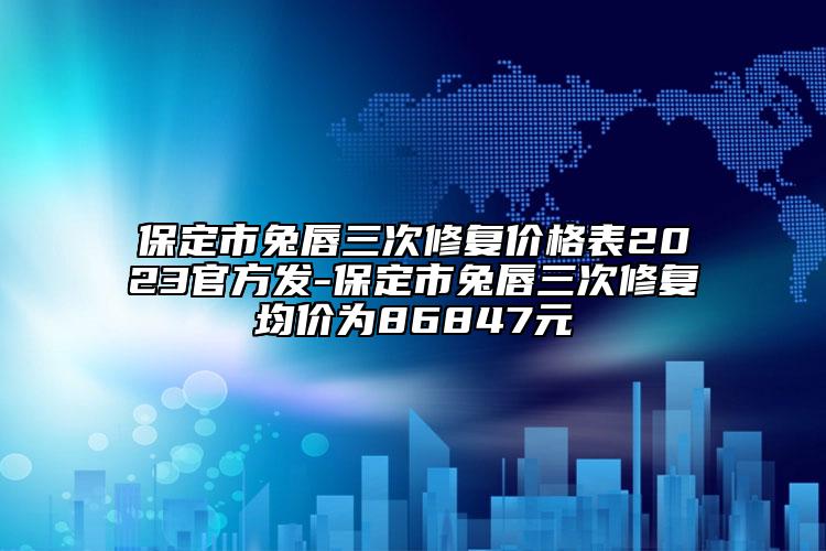 保定市兔唇三次修复价格表2023官方发-保定市兔唇三次修复均价为86847元