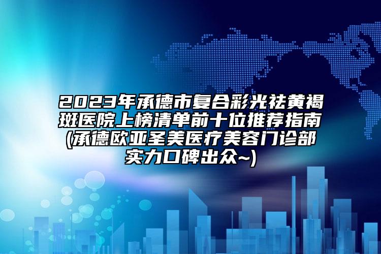 2023年承德市复合彩光祛黄褐斑医院上榜清单前十位推荐指南(承德欧亚圣美医疗美容门诊部实力口碑出众~)