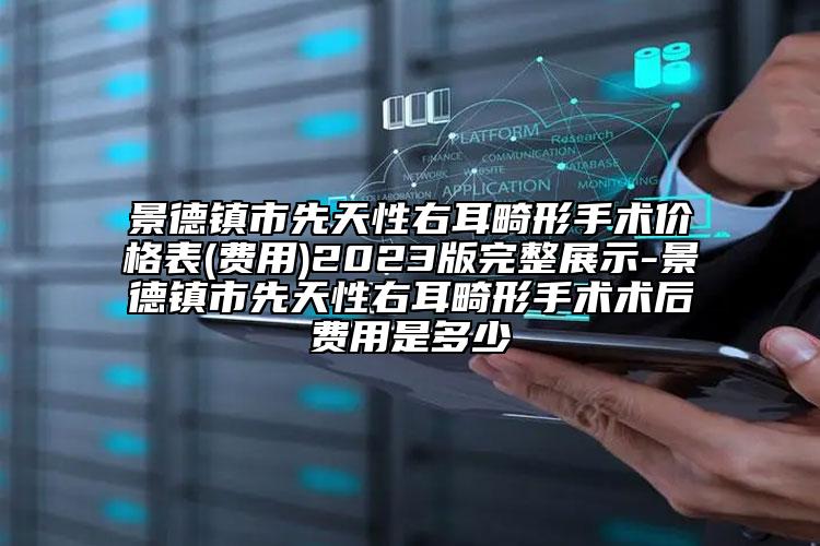 景德镇市先天性右耳畸形手术价格表(费用)2023版完整展示-景德镇市先天性右耳畸形手术术后费用是多少