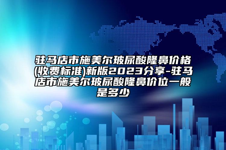 驻马店市施美尔玻尿酸隆鼻价格(收费标准)新版2023分享-驻马店市施美尔玻尿酸隆鼻价位一般是多少