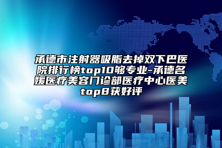 承德市注射器吸脂去掉双下巴医院排行榜top10够专业-承德名媛医疗美容门诊部医疗中心医美top8获好评