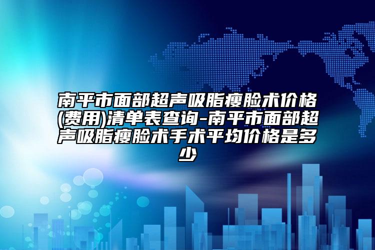 南平市面部超声吸脂瘦脸术价格(费用)清单表查询-南平市面部超声吸脂瘦脸术手术平均价格是多少