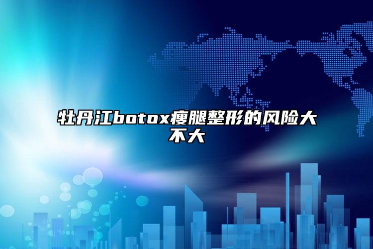 牡丹江botox瘦腿整形的风险大不大