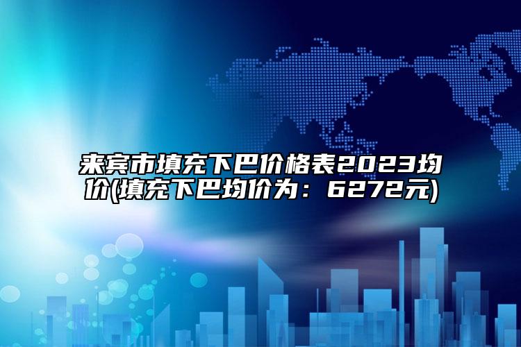 来宾市填充下巴价格表2023均价(填充下巴均价为：6272元)