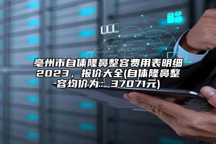 亳州市自体隆鼻整容费用表明细2023，报价大全(自体隆鼻整容均价为：37071元)