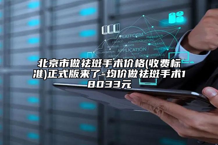 北京市做祛斑手术价格(收费标准)正式版来了-均价做祛斑手术18033元