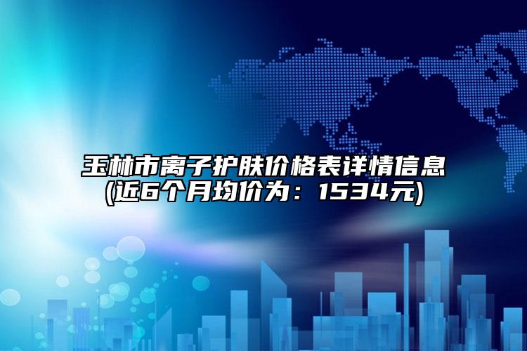 玉林市离子护肤价格表详情信息(近6个月均价为：1534元)