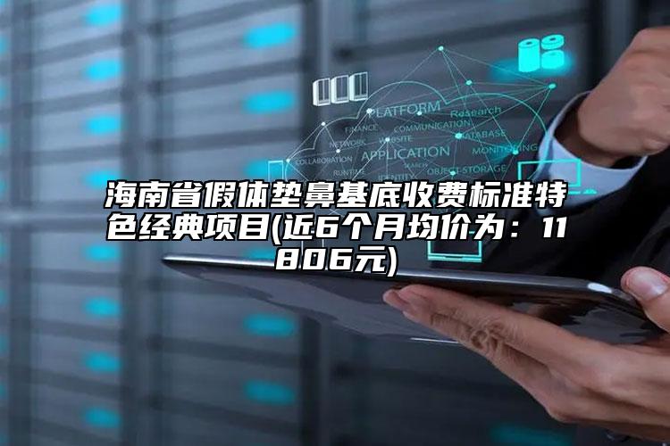 海南省假体垫鼻基底收费标准特色经典项目(近6个月均价为：11806元)