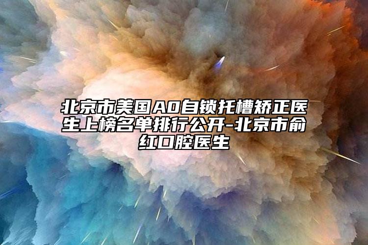 北京市美国A0自锁托槽矫正医生上榜名单排行公开-北京市俞红口腔医生