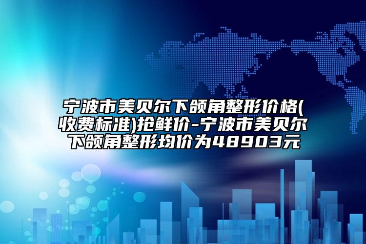 宁波市美贝尔下颌角整形价格(收费标准)抢鲜价-宁波市美贝尔下颌角整形均价为48903元