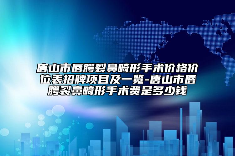 唐山市唇腭裂鼻畸形手术价格价位表招牌项目及一览-唐山市唇腭裂鼻畸形手术费是多少钱