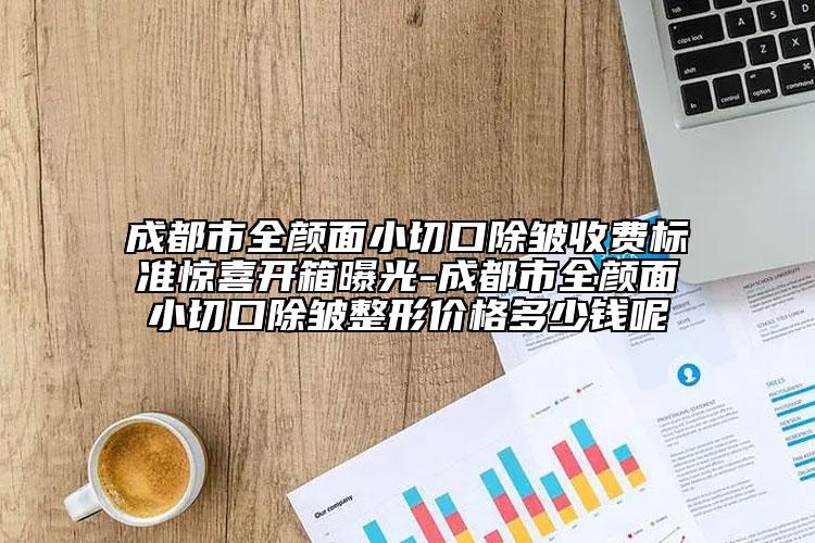 成都市全颜面小切口除皱收费标准惊喜开箱曝光-成都市全颜面小切口除皱整形价格多少钱呢