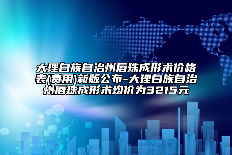 大理白族自治州唇珠成形术价格表(费用)新版公布-大理白族自治州唇珠成形术均价为3215元