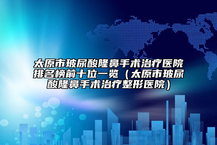 太原市玻尿酸隆鼻手术治疗医院排名榜前十位一览（太原市玻尿酸隆鼻手术治疗整形医院）