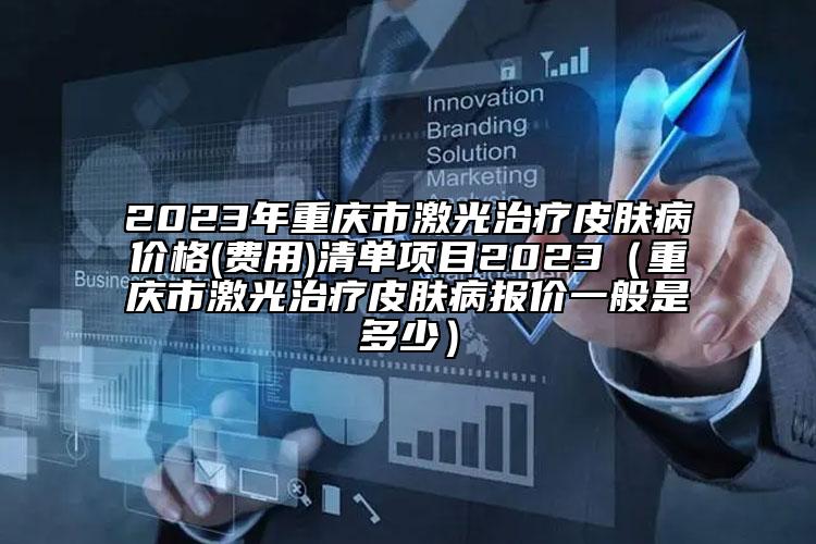 2023年重庆市激光治疗皮肤病价格(费用)清单项目2023（重庆市激光治疗皮肤病报价一般是多少）