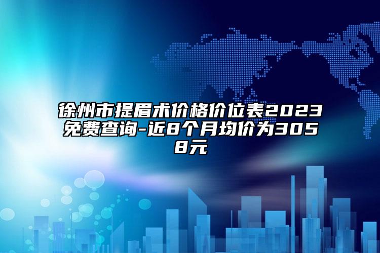 徐州市提眉术价格价位表2023免费查询-近8个月均价为3058元