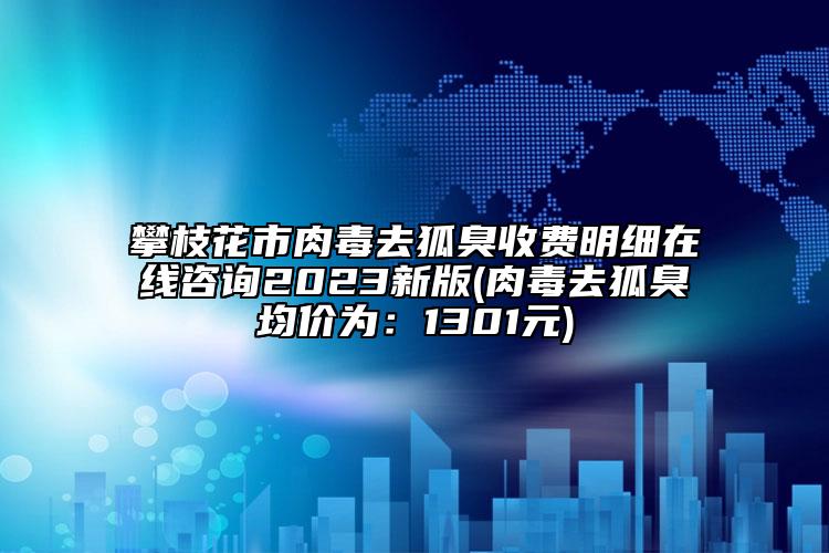 攀枝花市肉毒去狐臭收费明细在线咨询2023新版(肉毒去狐臭均价为：1301元)