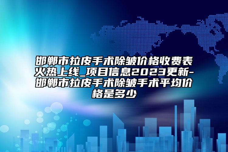 邯郸市拉皮手术除皱价格收费表火热上线_项目信息2023更新-邯郸市拉皮手术除皱手术平均价格是多少