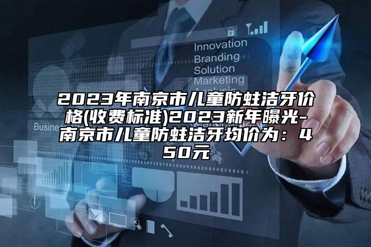 2023年南京市儿童防蛀洁牙价格(收费标准)2023新年曝光-南京市儿童防蛀洁牙均价为：450元