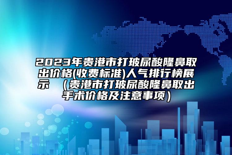 2023年贵港市打玻尿酸隆鼻取出价格(收费标准)人气排行榜展示 （贵港市打玻尿酸隆鼻取出手术价格及注意事项）