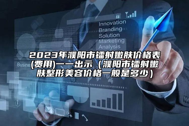 2023年濮阳市镭射嫩肤价格表(费用)一一出示（濮阳市镭射嫩肤整形美容价格一般是多少）