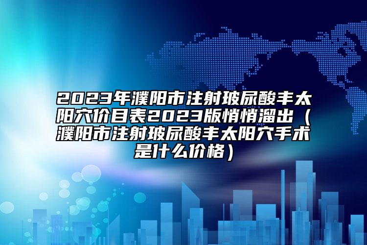 2023年濮阳市注射玻尿酸丰太阳穴价目表2023版悄悄溜出（濮阳市注射玻尿酸丰太阳穴手术是什么价格）