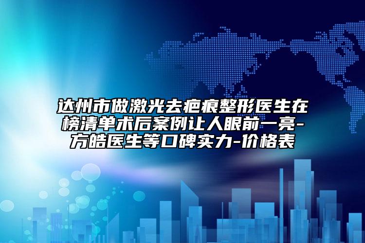 达州市做激光去疤痕整形医生在榜清单术后案例让人眼前一亮-方皓医生等口碑实力-价格表