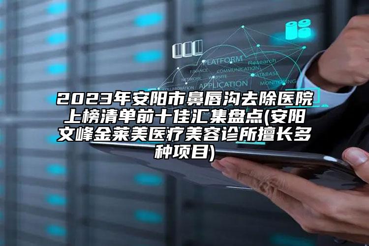 2023年安阳市鼻唇沟去除医院上榜清单前十佳汇集盘点(安阳文峰金莱美医疗美容诊所擅长多种项目)