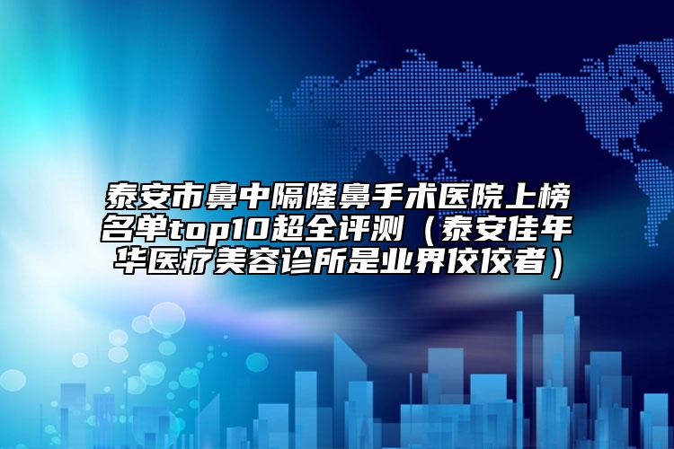 泰安市鼻中隔隆鼻手术医院上榜名单top10超全评测（泰安佳年华医疗美容诊所是业界佼佼者）