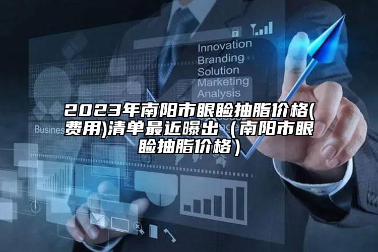 2023年南阳市眼睑抽脂价格(费用)清单最近曝出（南阳市眼睑抽脂价格）