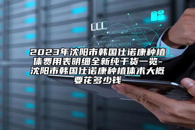 2023年沈阳市韩国仕诺康种植体费用表明细全新纯干货一览-沈阳市韩国仕诺康种植体术大概要花多少钱