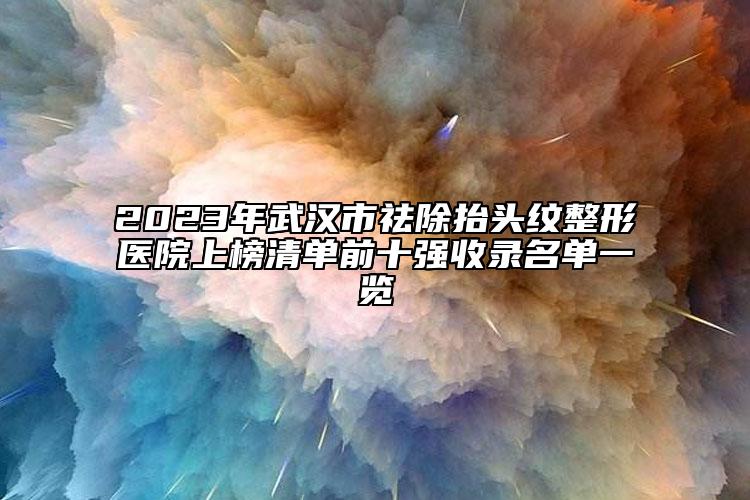 2023年武汉市祛除抬头纹整形医院上榜清单前十强收录名单一览